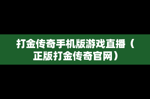 打金传奇手机版游戏直播（正版打金传奇官网）