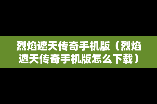 烈焰遮天传奇手机版（烈焰遮天传奇手机版怎么下载）