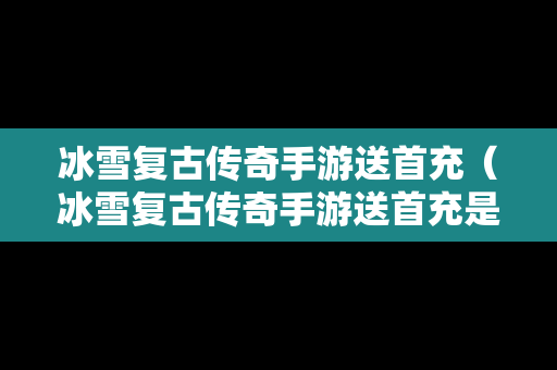 冰雪复古传奇手游送首充（冰雪复古传奇手游送首充是真的吗）