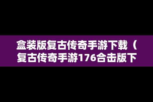 盒装版复古传奇手游下载（复古传奇手游176合击版下载）