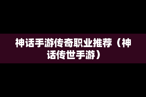 神话手游传奇职业推荐（神话传世手游）