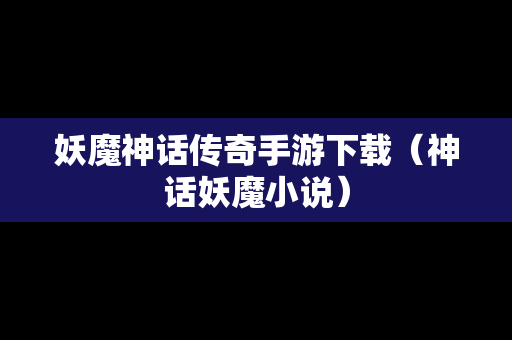 妖魔神话传奇手游下载（神话妖魔小说）