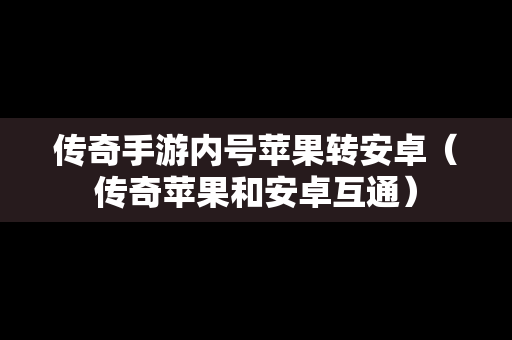 传奇手游内号苹果转安卓（传奇苹果和安卓互通）