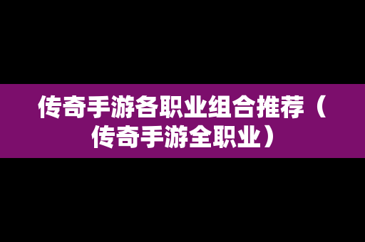 传奇手游各职业组合推荐（传奇手游全职业）