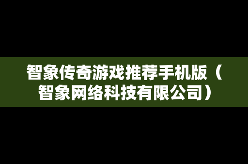 智象传奇游戏推荐手机版（智象网络科技有限公司）