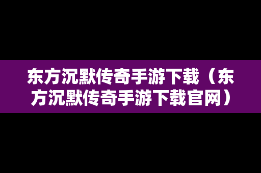 东方沉默传奇手游下载（东方沉默传奇手游下载官网）