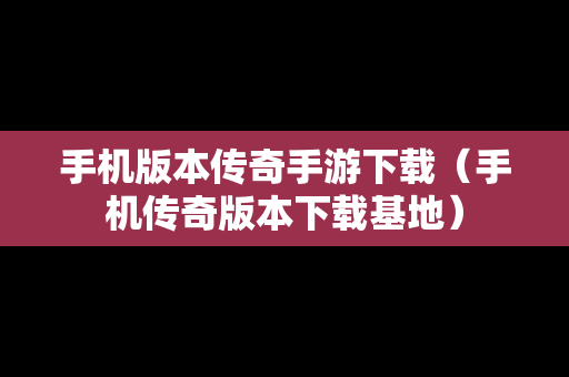 手机版本传奇手游下载（手机传奇版本下载基地）