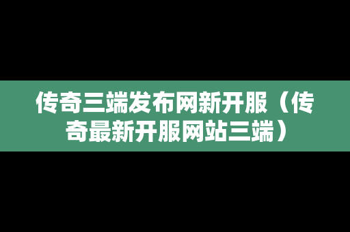 传奇三端发布网新开服（传奇最新开服网站三端）