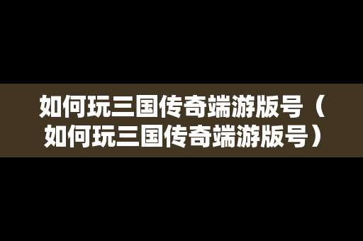 如何玩三国传奇端游版号（如何玩三国传奇端游版号）