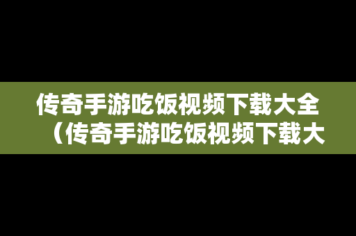 传奇手游吃饭视频下载大全（传奇手游吃饭视频下载大全免费）