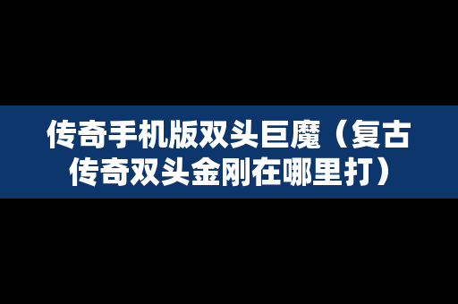 传奇手机版双头巨魔（复古传奇双头金刚在哪里打）