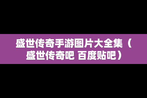 盛世传奇手游图片大全集（盛世传奇吧 百度贴吧）