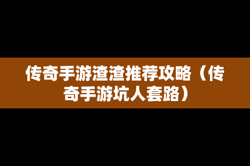 传奇手游渣渣推荐攻略（传奇手游坑人套路）