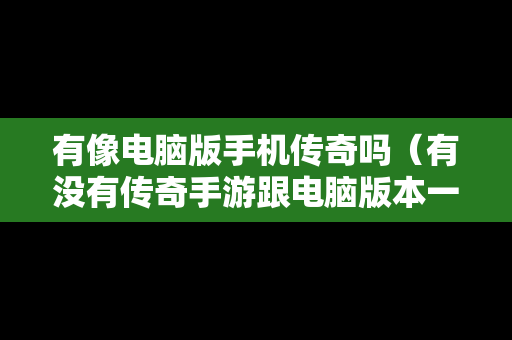 有像电脑版手机传奇吗（有没有传奇手游跟电脑版本一样的）