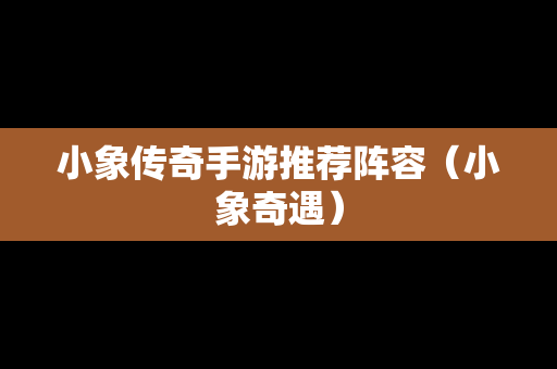 小象传奇手游推荐阵容（小象奇遇）