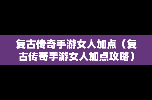 复古传奇手游女人加点（复古传奇手游女人加点攻略）