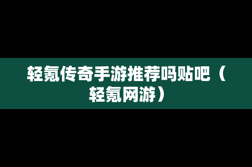 轻氪传奇手游推荐吗贴吧（轻氪网游）