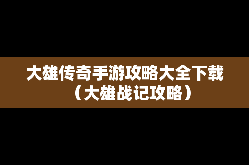 大雄传奇手游攻略大全下载（大雄战记攻略）
