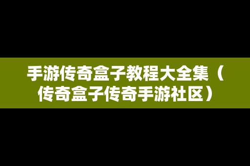手游传奇盒子教程大全集（传奇盒子传奇手游社区）