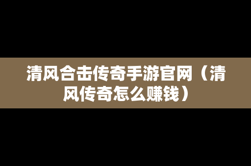 清风合击传奇手游官网（清风传奇怎么赚钱）