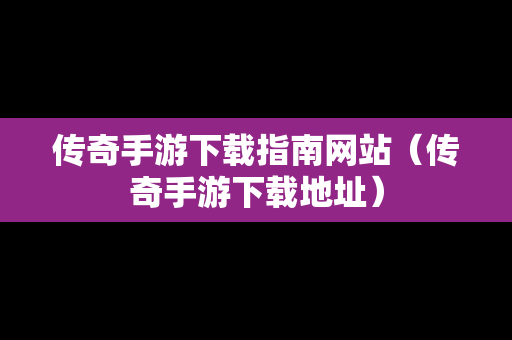 传奇手游下载指南网站（传奇手游下载地址）