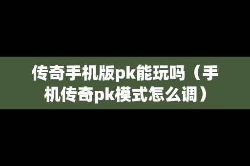 传奇手机版pk能玩吗（手机传奇pk模式怎么调）