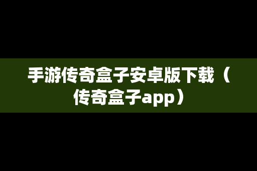 手游传奇盒子安卓版下载（传奇盒子app）