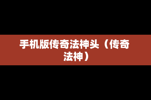手机版传奇法神头（传奇 法神）