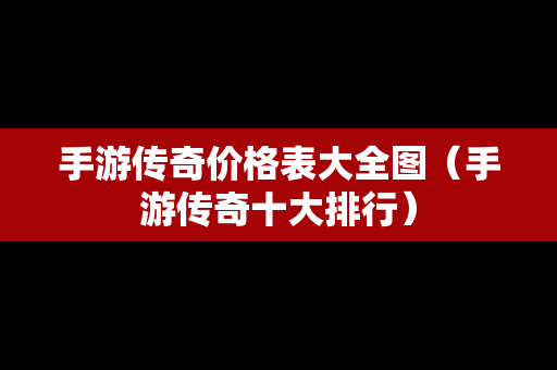 手游传奇价格表大全图（手游传奇十大排行）