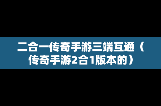 二合一传奇手游三端互通（传奇手游2合1版本的）