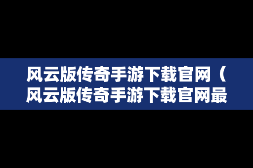 风云版传奇手游下载官网（风云版传奇手游下载官网最新）