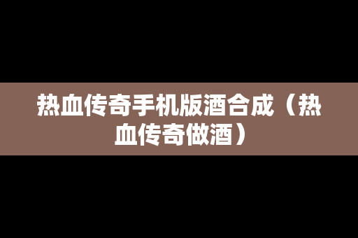 热血传奇手机版酒合成（热血传奇做酒）