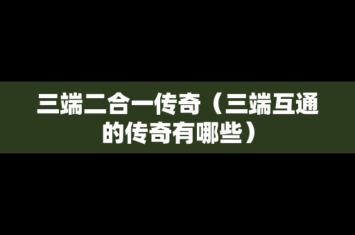 三端二合一传奇（三端互通的传奇有哪些）