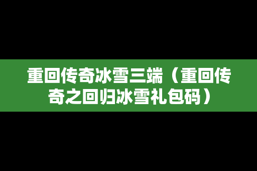 重回传奇冰雪三端（重回传奇之回归冰雪礼包码）