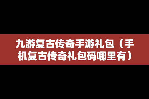 九游复古传奇手游礼包（手机复古传奇礼包码哪里有）