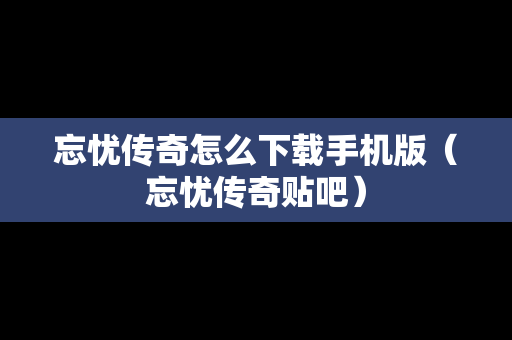 忘忧传奇怎么下载手机版（忘忧传奇贴吧）