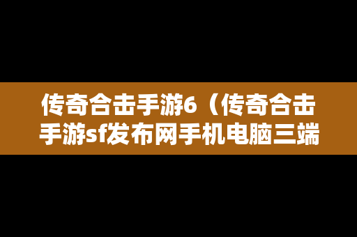 传奇合击手游6（传奇合击手游sf发布网手机电脑三端）