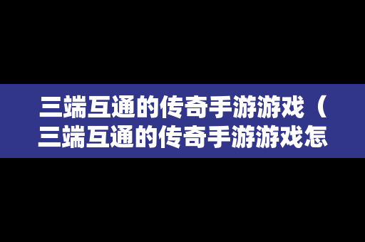 三端互通的传奇手游游戏（三端互通的传奇手游游戏怎么玩）