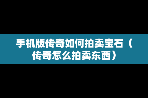 手机版传奇如何拍卖宝石（传奇怎么拍卖东西）