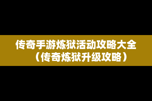 传奇手游炼狱活动攻略大全（传奇炼狱升级攻略）