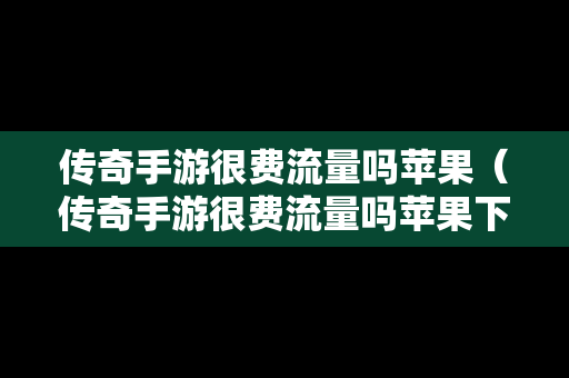 传奇手游很费流量吗苹果（传奇手游很费流量吗苹果下载）