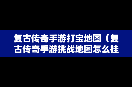 复古传奇手游打宝地图（复古传奇手游挑战地图怎么挂机）