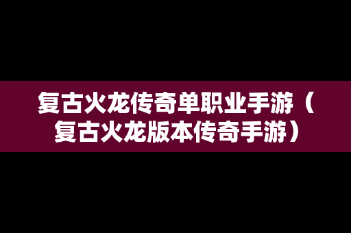 复古火龙传奇单职业手游（复古火龙版本传奇手游）