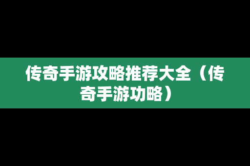 传奇手游攻略推荐大全（传奇手游功略）