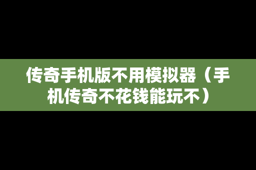 传奇手机版不用模拟器（手机传奇不花钱能玩不）