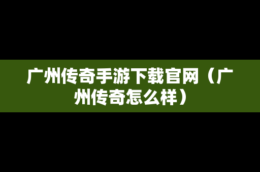 广州传奇手游下载官网（广州传奇怎么样）