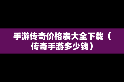 手游传奇价格表大全下载（传奇手游多少钱）