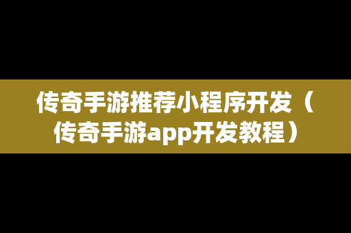 传奇手游推荐小程序开发（传奇手游app开发教程）