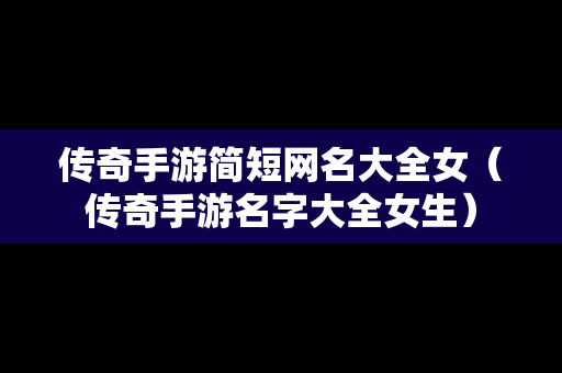 传奇手游简短网名大全女（传奇手游名字大全女生）