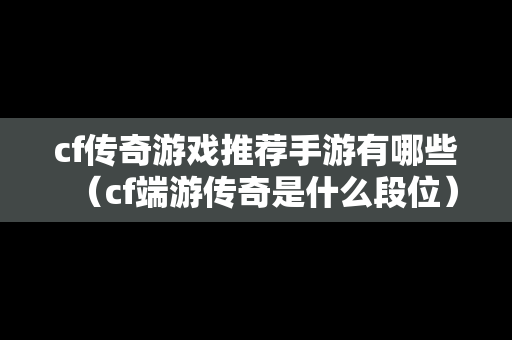 cf传奇游戏推荐手游有哪些（cf端游传奇是什么段位）